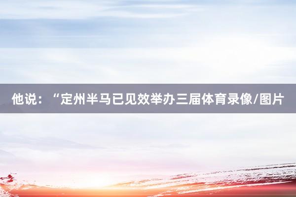 他说：“定州半马已见效举办三届体育录像/图片
