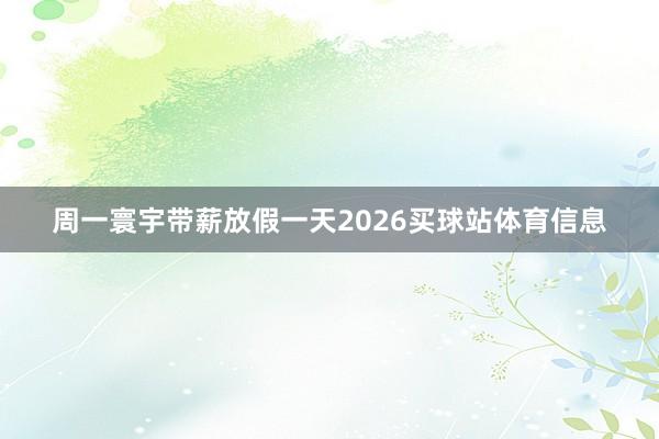 周一寰宇带薪放假一天2026买球站体育信息