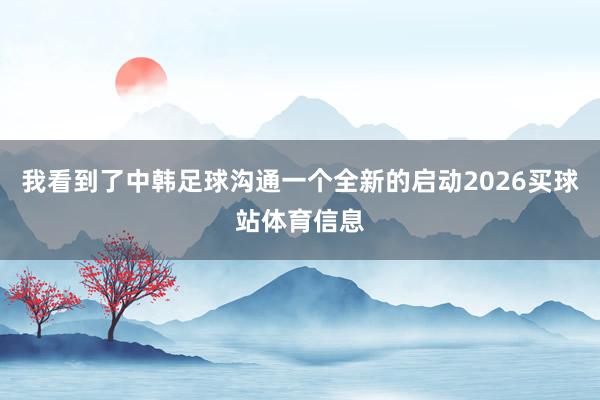 我看到了中韩足球沟通一个全新的启动2026买球站体育信息