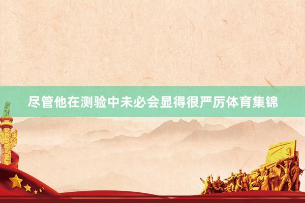 尽管他在测验中未必会显得很严厉体育集锦