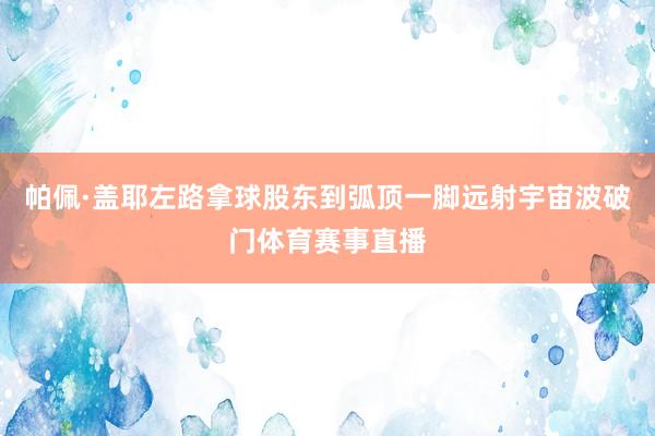 帕佩·盖耶左路拿球股东到弧顶一脚远射宇宙波破门体育赛事直播