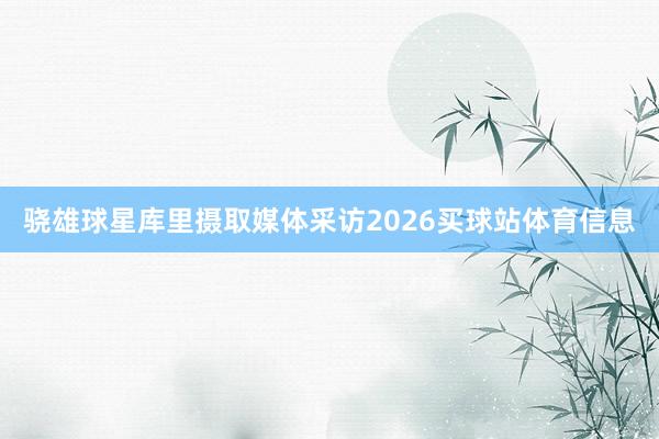 骁雄球星库里摄取媒体采访2026买球站体育信息