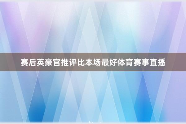 赛后英豪官推评比本场最好体育赛事直播