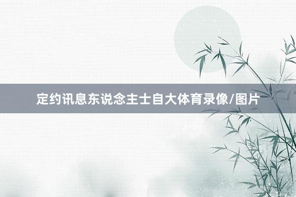 定约讯息东说念主士自大体育录像/图片