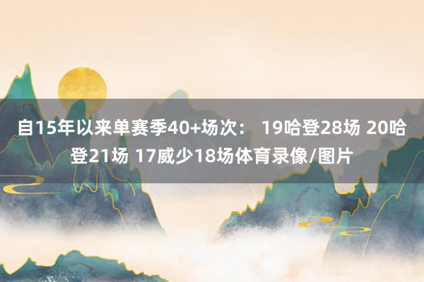 自15年以来单赛季40+场次： 19哈登28场 20哈登21场 17威少18场体育录像/图片