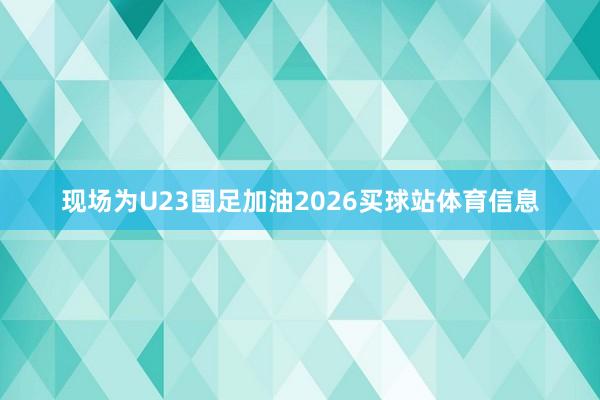 现场为U23国足加油2026买球站体育信息