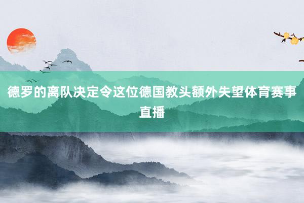 德罗的离队决定令这位德国教头额外失望体育赛事直播