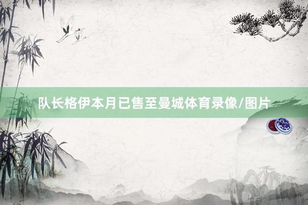 队长格伊本月已售至曼城体育录像/图片