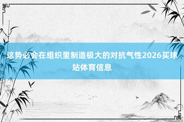 这势必会在组织里制造极大的对抗气性2026买球站体育信息