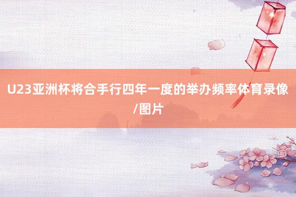 U23亚洲杯将合手行四年一度的举办频率体育录像/图片