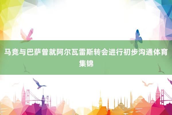马竞与巴萨曾就阿尔瓦雷斯转会进行初步沟通体育集锦