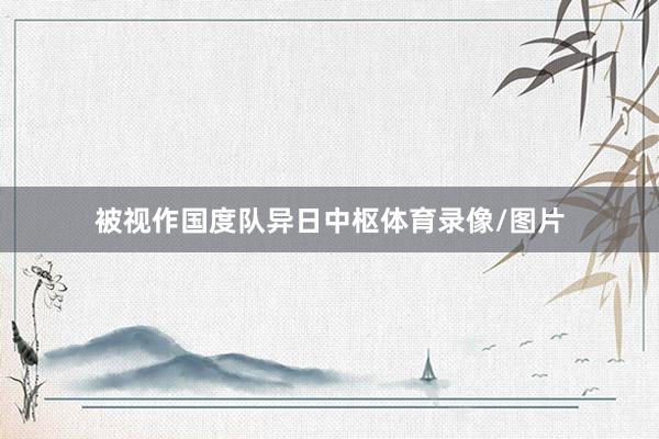 被视作国度队异日中枢体育录像/图片