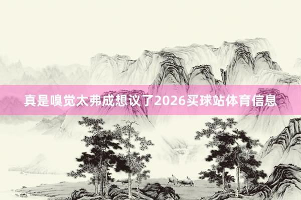 真是嗅觉太弗成想议了2026买球站体育信息