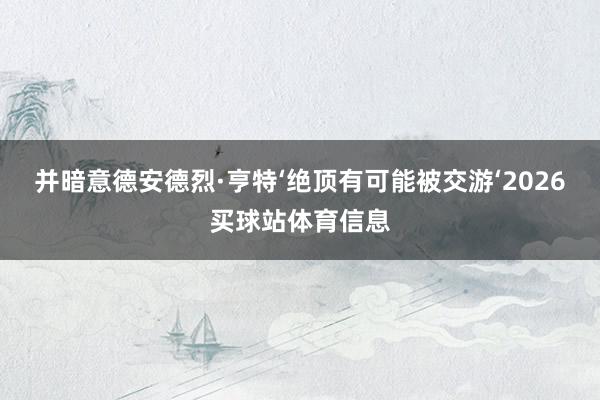 并暗意德安德烈·亨特‘绝顶有可能被交游‘2026买球站体育信息