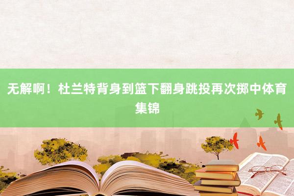 无解啊！杜兰特背身到篮下翻身跳投再次掷中体育集锦