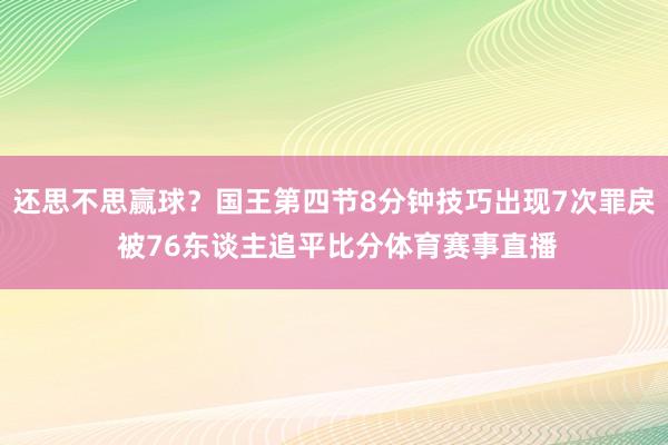 还思不思赢球？国王第四节8分钟技巧出现7次罪戾 被76东谈主追平比分体育赛事直播