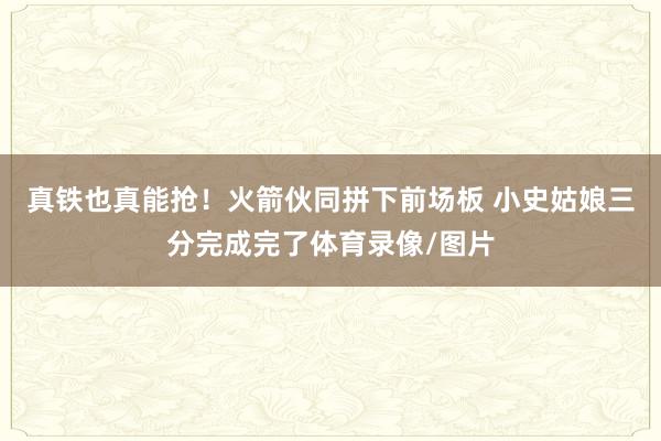 真铁也真能抢！火箭伙同拼下前场板 小史姑娘三分完成完了体育录像/图片