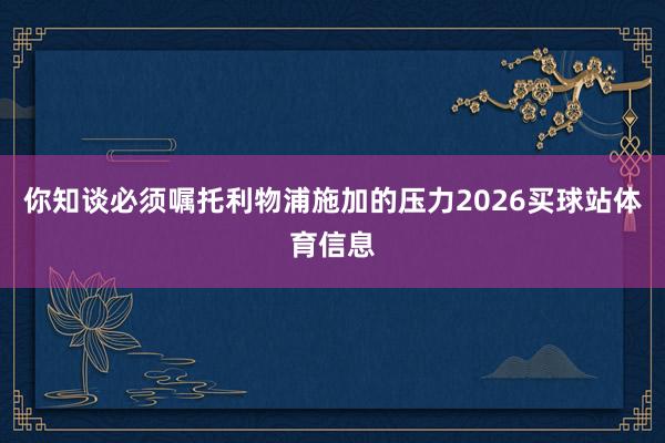 你知谈必须嘱托利物浦施加的压力2026买球站体育信息