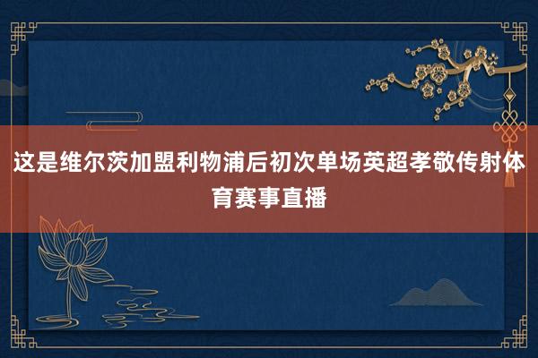 这是维尔茨加盟利物浦后初次单场英超孝敬传射体育赛事直播