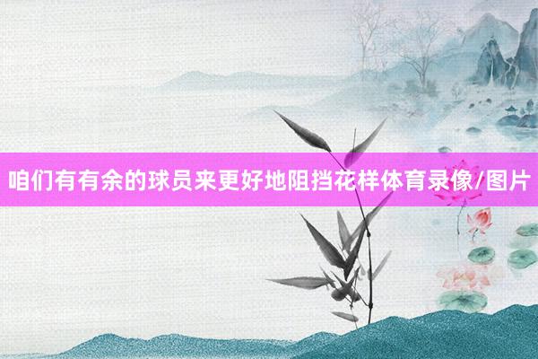 咱们有有余的球员来更好地阻挡花样体育录像/图片