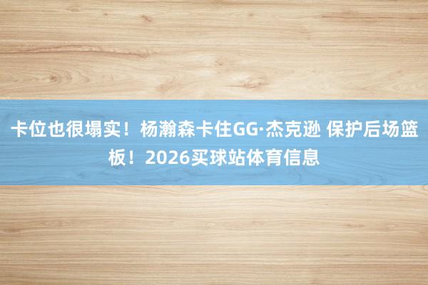 卡位也很塌实！杨瀚森卡住GG·杰克逊 保护后场篮板！2026买球站体育信息