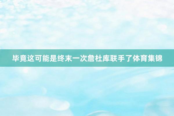 毕竟这可能是终末一次詹杜库联手了体育集锦