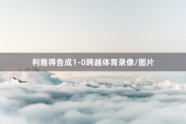 利雅得告成1-0跨越体育录像/图片