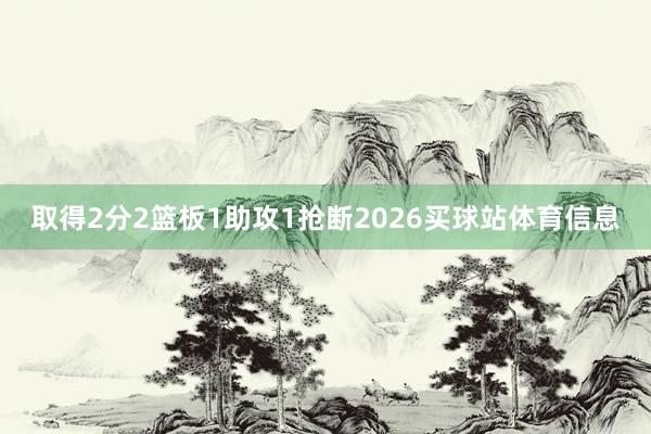 取得2分2篮板1助攻1抢断2026买球站体育信息
