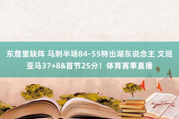 东詹里缺阵 马刺半场84-55特出湖东说念主 文班亚马37+8&首节25分！体育赛事直播