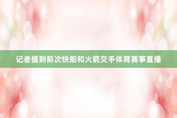记者提到前次快船和火箭交手体育赛事直播