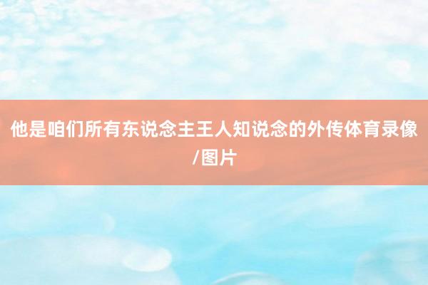 他是咱们所有东说念主王人知说念的外传体育录像/图片