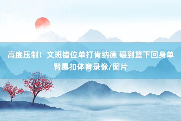高度压制！文班错位单打肯纳德 碾到篮下回身单臂暴扣体育录像/图片