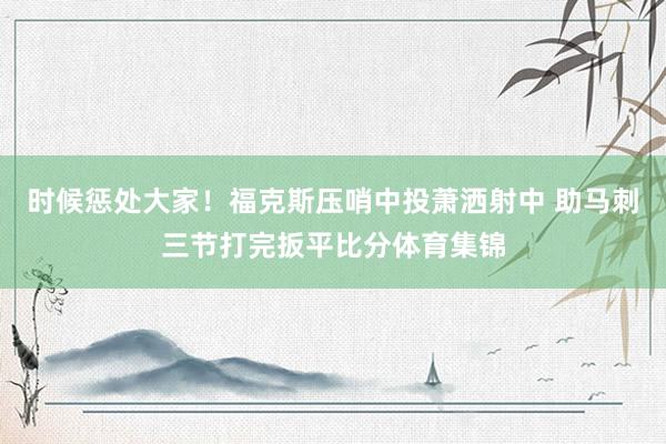 时候惩处大家！福克斯压哨中投萧洒射中 助马刺三节打完扳平比分体育集锦