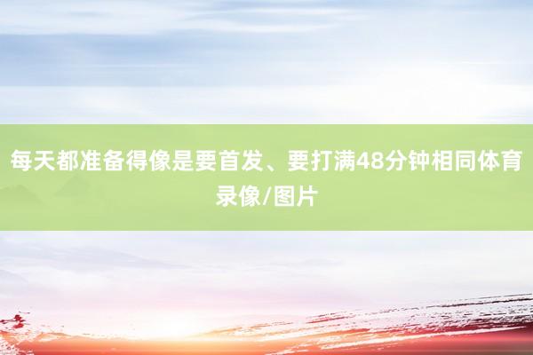 每天都准备得像是要首发、要打满48分钟相同体育录像/图片