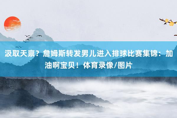 汲取天禀？詹姆斯转发男儿进入排球比赛集锦：加油啊宝贝！体育录像/图片