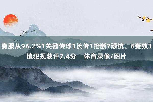 奏服从96.2%1关键传球1长传1抢断7顽抗、6奏效3造犯规获评7.4分    体育录像/图片