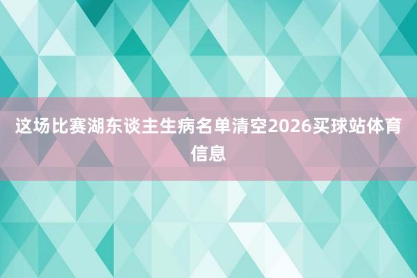 这场比赛湖东谈主生病名单清空2026买球站体育信息