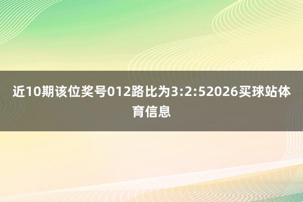 近10期该位奖号012路比为3:2:52026买球站体育信息