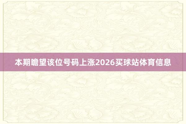 本期瞻望该位号码上涨2026买球站体育信息