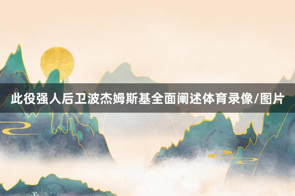 此役强人后卫波杰姆斯基全面阐述体育录像/图片