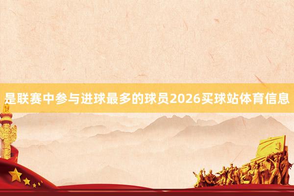 是联赛中参与进球最多的球员2026买球站体育信息