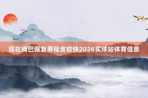 现在姆巴佩复原程度较快2026买球站体育信息