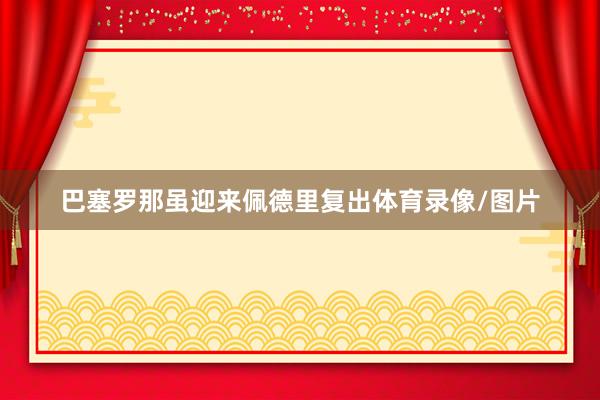巴塞罗那虽迎来佩德里复出体育录像/图片