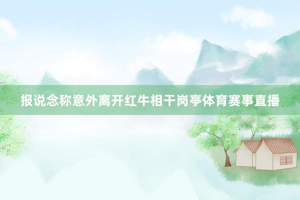 报说念称意外离开红牛相干岗亭体育赛事直播