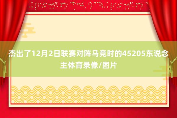 杰出了12月2日联赛对阵马竞时的45205东说念主体育录像/图片