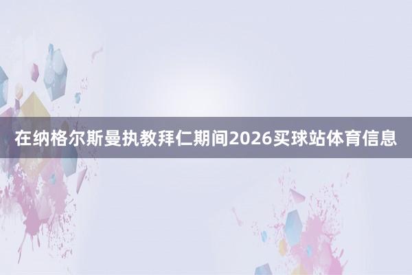 在纳格尔斯曼执教拜仁期间2026买球站体育信息