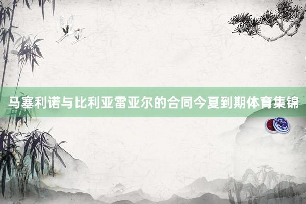 马塞利诺与比利亚雷亚尔的合同今夏到期体育集锦