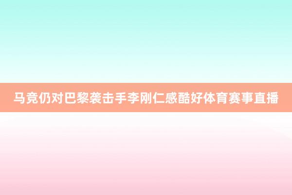 马竞仍对巴黎袭击手李刚仁感酷好体育赛事直播