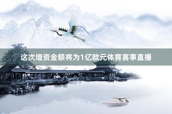 这次增资金额将为1亿欧元体育赛事直播