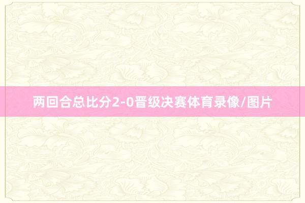 两回合总比分2-0晋级决赛体育录像/图片